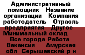 Административный помощник › Название организации ­ Компания-работодатель › Отрасль предприятия ­ Другое › Минимальный оклад ­ 1 - Все города Работа » Вакансии   . Амурская обл.,Серышевский р-н